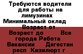 Требуются водители для работы на лимузинах. › Минимальный оклад ­ 40 000 › Возраст от ­ 28 › Возраст до ­ 50 - Все города Работа » Вакансии   . Дагестан респ.,Кизилюрт г.